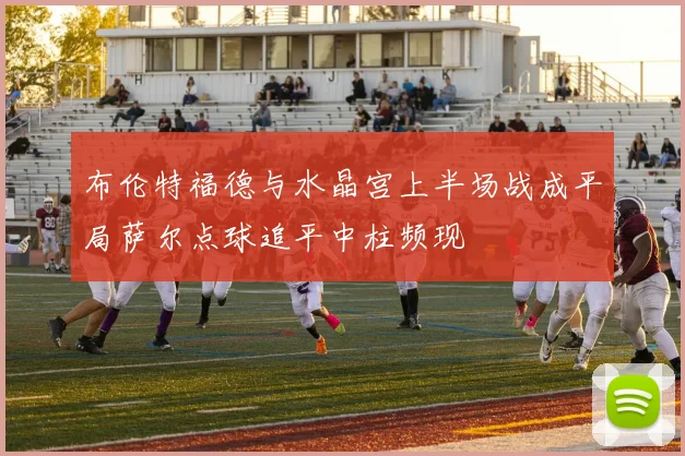 布伦特福德与水晶宫上半场战成平局萨尔点球追平中柱频现