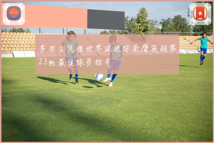 多尔古凭借世界波进球荣膺英超第23轮最佳球员称号