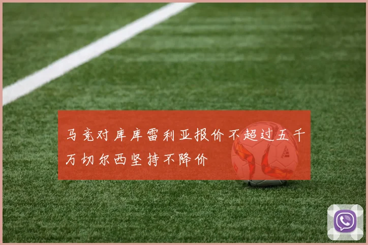 马竞对库库雷利亚报价不超过五千万切尔西坚持不降价
