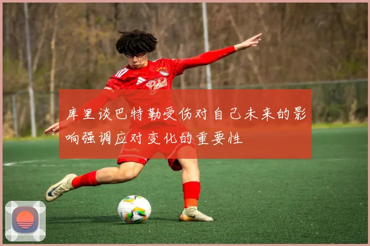 库里谈巴特勒受伤对自己未来的影响强调应对变化的重要性