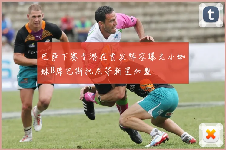 巴萨下赛季潜在首发阵容曝光小蜘蛛B席巴斯托尼等新星加盟