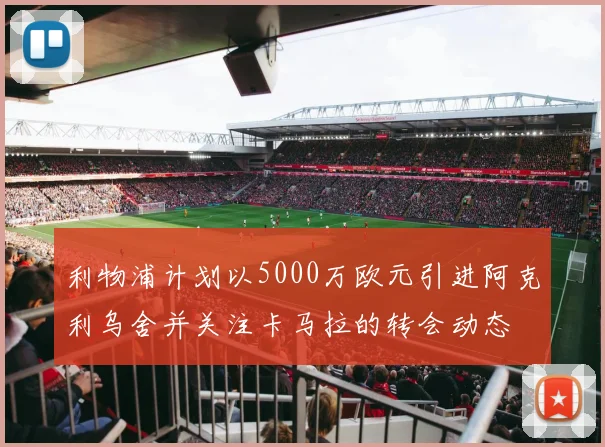 利物浦计划以5000万欧元引进阿克利乌舍并关注卡马拉的转会动态