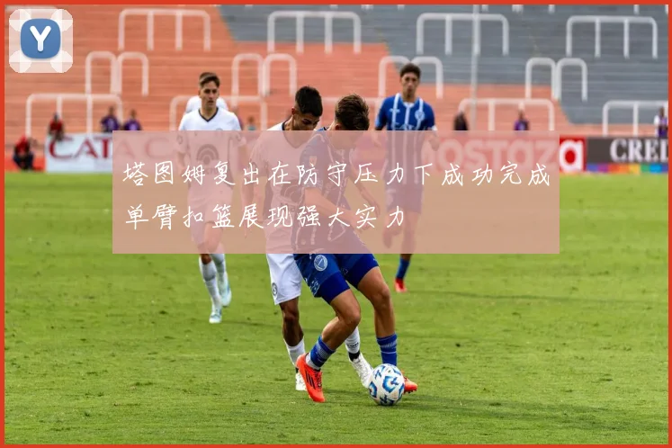 塔图姆复出在防守压力下成功完成单臂扣篮展现强大实力