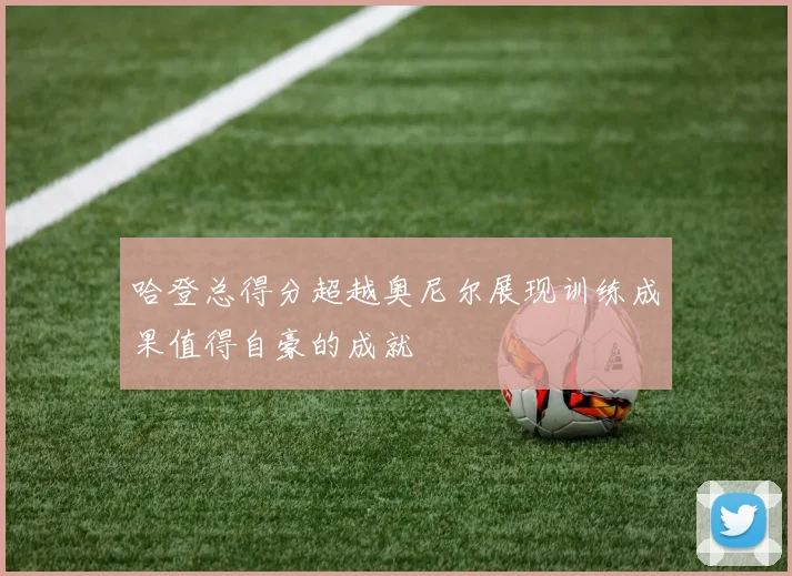 哈登总得分超越奥尼尔展现训练成果值得自豪的成就