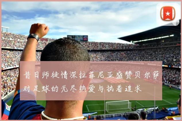 昔日师徒情深拉菲尼亚盛赞贝尔萨对足球的无尽热爱与执着追求