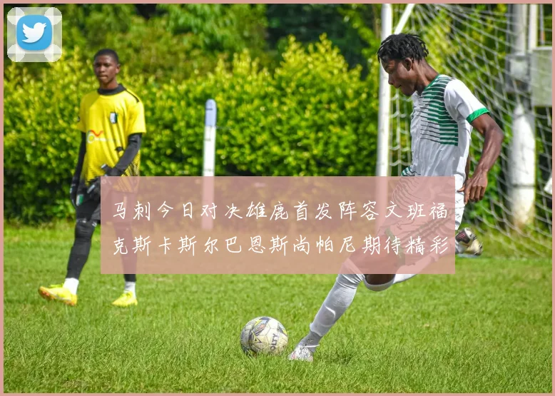 马刺今日对决雄鹿首发阵容文班福克斯卡斯尔巴恩斯尚帕尼期待精彩表现