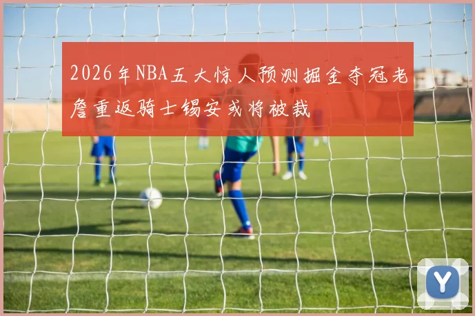 2026年NBA五大惊人预测掘金夺冠老詹重返骑士锡安或将被裁