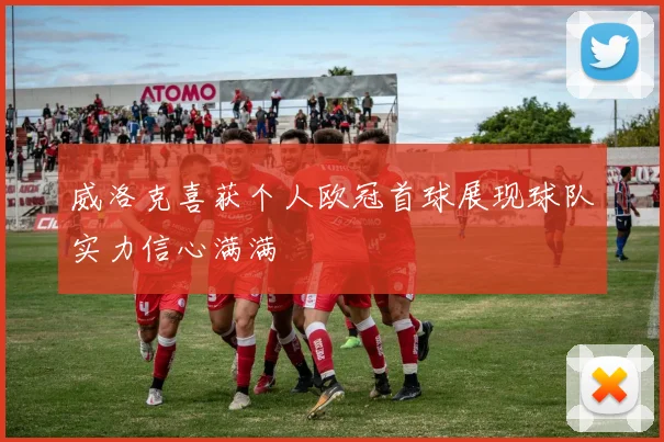威洛克喜获个人欧冠首球展现球队实力信心满满