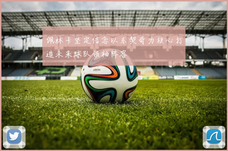 佩林卡坚定信念以东契奇为核心打造未来球队领袖阵容