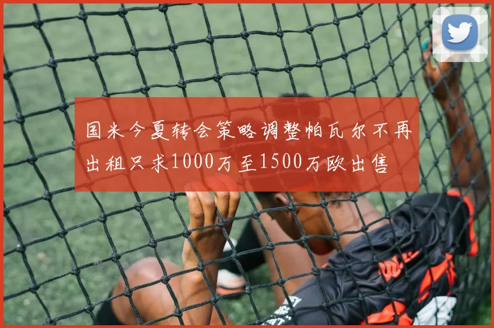国米今夏转会策略调整帕瓦尔不再出租只求1000万至1500万欧出售