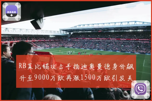 RB莱比锡攻击手扬迪奥曼德身价飙升至9000万欧再涨1500万欧引发关注