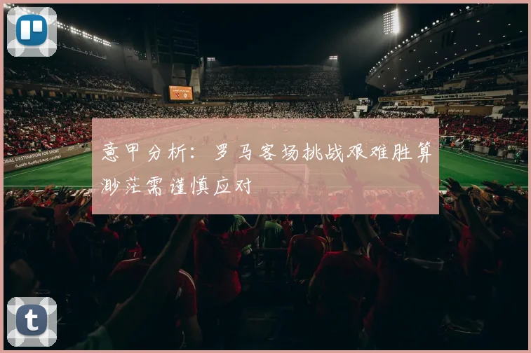 意甲分析：罗马客场挑战艰难胜算渺茫需谨慎应对