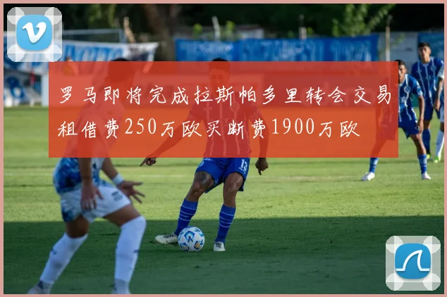 罗马即将完成拉斯帕多里转会交易租借费250万欧买断费1900万欧