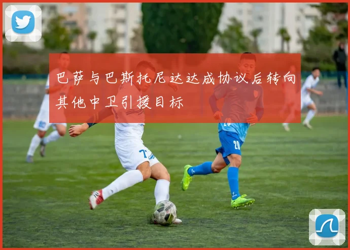 巴萨与巴斯托尼达达成协议后转向其他中卫引援目标